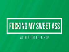 Fucking My Sweet Ass With Your Lollipop