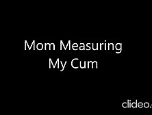 Mom Measuring My Cum